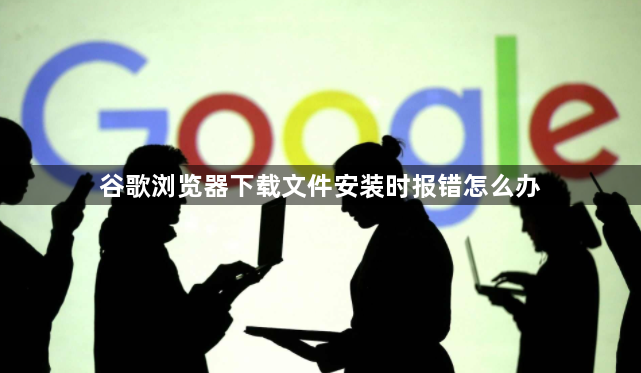 谷歌浏览器下载文件安装时报错怎么办1