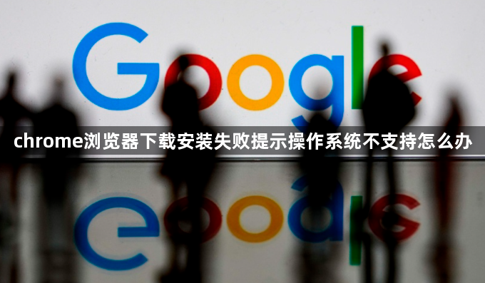 chrome浏览器下载安装失败提示操作系统不支持怎么办1