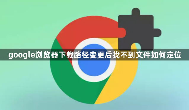 google浏览器下载路径变更后找不到文件如何定位1