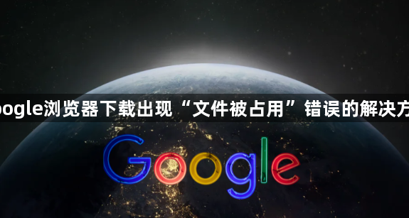 google浏览器下载出现“文件被占用”错误的解决方法1
