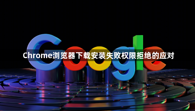 Chrome浏览器下载安装失败权限拒绝的应对1