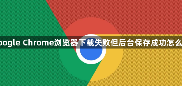 google Chrome浏览器下载失败但后台保存成功怎么办1