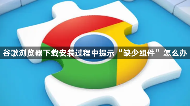 谷歌浏览器下载安装过程中提示“缺少组件”怎么办1