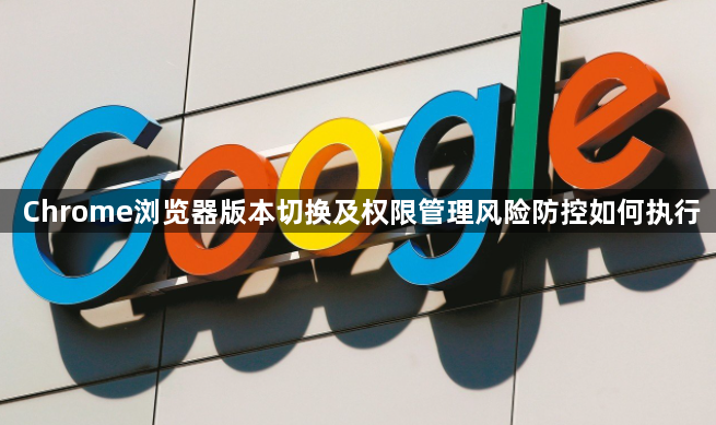 Chrome浏览器版本切换及权限管理风险防控如何执行1