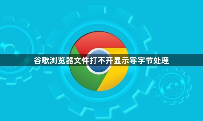谷歌浏览器文件打不开显示零字节处理1