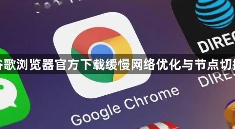 谷歌浏览器官方下载缓慢网络优化与节点切换1