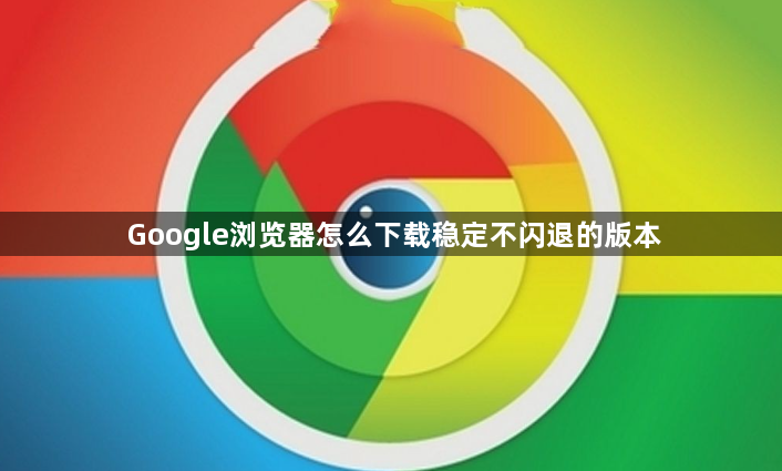 Google浏览器怎么下载稳定不闪退的版本1