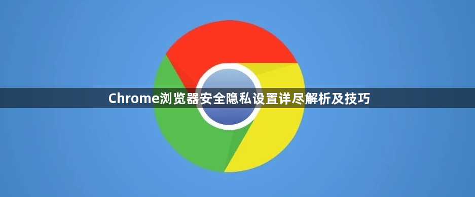 Chrome浏览器安全隐私设置详尽解析及技巧1