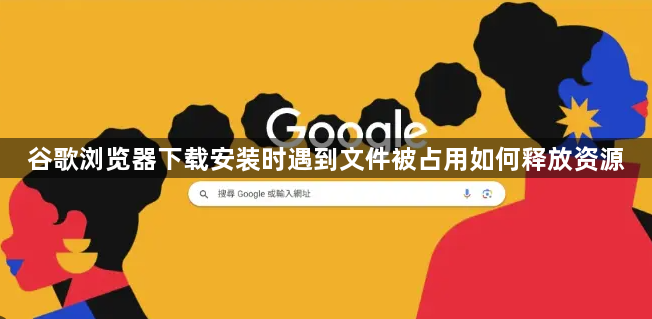 谷歌浏览器下载安装时遇到文件被占用如何释放资源1