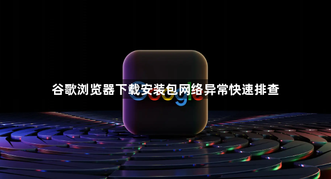 谷歌浏览器下载安装包网络异常快速排查1