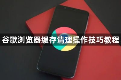 谷歌浏览器缓存清理操作技巧教程1