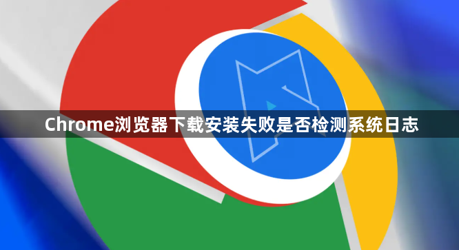 Chrome浏览器下载安装失败是否检测系统日志1