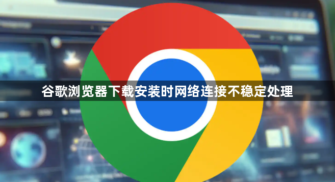 谷歌浏览器下载安装时网络连接不稳定处理1