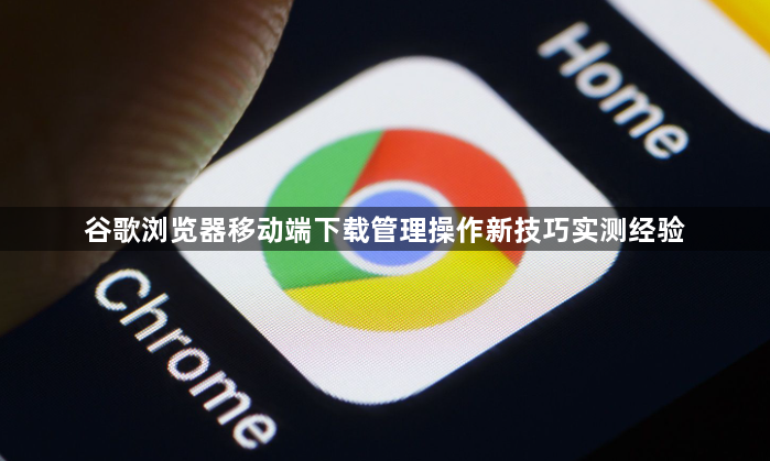 谷歌浏览器移动端下载管理操作新技巧实测经验1