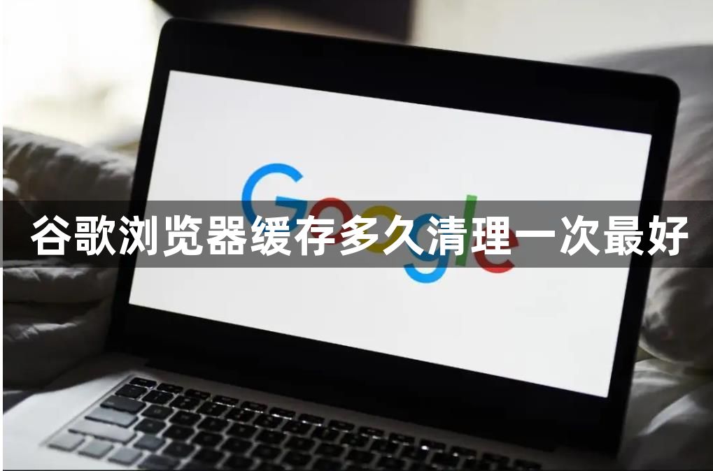 谷歌浏览器缓存多久清理一次最好1