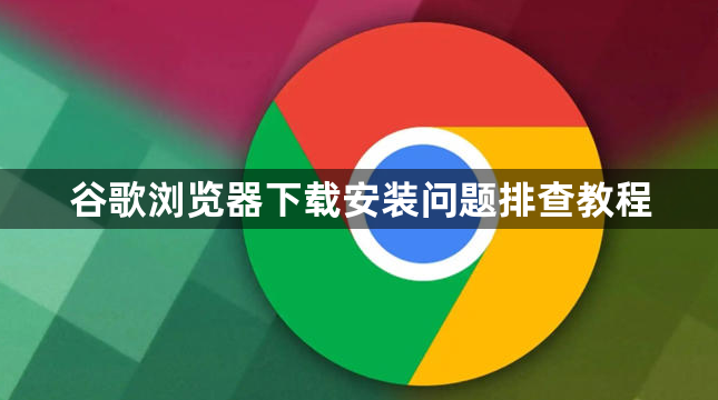 谷歌浏览器下载安装问题排查教程1