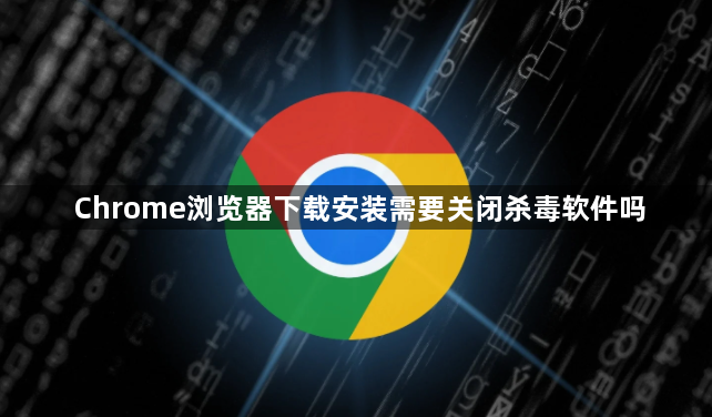 Chrome浏览器下载安装需要关闭杀毒软件吗1