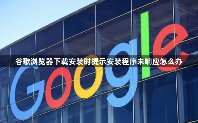 谷歌浏览器下载安装时提示安装程序未响应怎么办1
