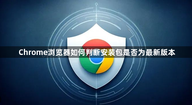 Chrome浏览器如何判断安装包是否为最新版本1