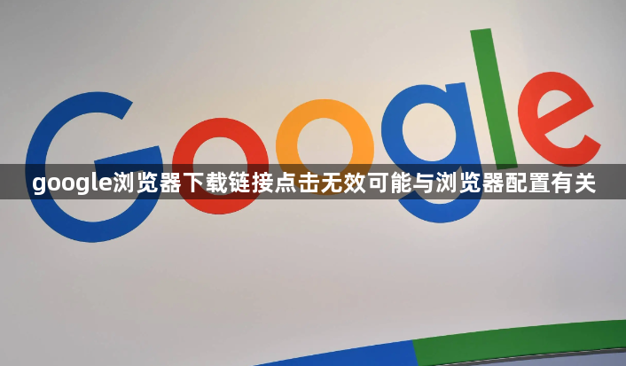 google浏览器下载链接点击无效可能与浏览器配置有关1