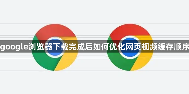 google浏览器下载完成后如何优化网页视频缓存顺序1