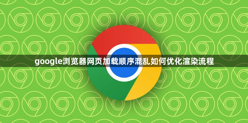 google浏览器网页加载顺序混乱如何优化渲染流程1
