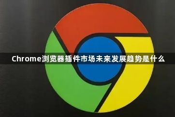 Chrome浏览器插件市场未来发展趋势是什么1