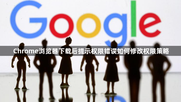 Chrome浏览器下载后提示权限错误如何修改权限策略1