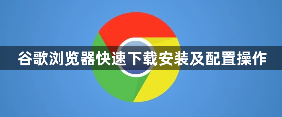 谷歌浏览器快速下载安装及配置操作1