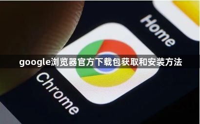 google浏览器官方下载包获取和安装方法1