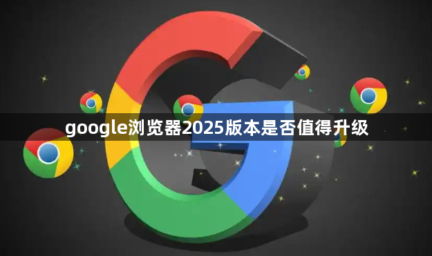 google浏览器2025版本是否值得升级1