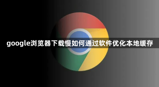 google浏览器下载慢如何通过软件优化本地缓存1