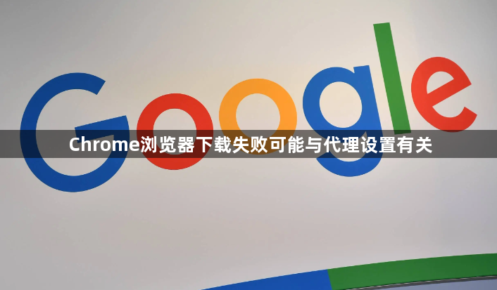 Chrome浏览器下载失败可能与代理设置有关1
