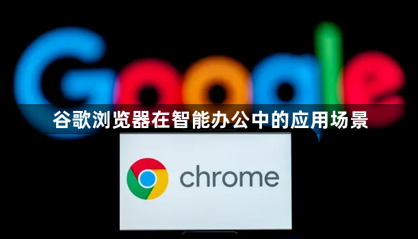 谷歌浏览器在智能办公中的应用场景1