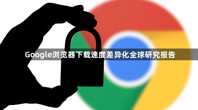 Google浏览器下载速度差异化全球研究报告1