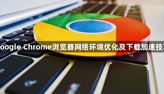 google Chrome浏览器网络环境优化及下载加速技巧1