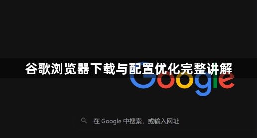 谷歌浏览器下载与配置优化完整讲解1