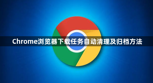 Chrome浏览器下载任务自动清理及归档方法1