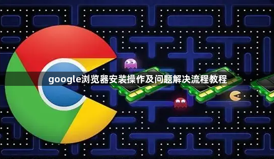 google浏览器安装操作及问题解决流程教程1
