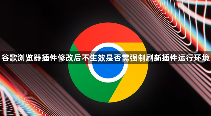 谷歌浏览器插件修改后不生效是否需强制刷新插件运行环境1