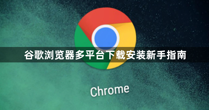 谷歌浏览器多平台下载安装新手指南1