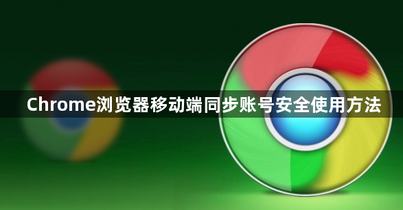Chrome浏览器移动端同步账号安全使用方法1