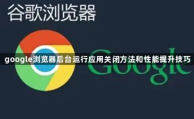 google浏览器后台运行应用关闭方法和性能提升技巧1