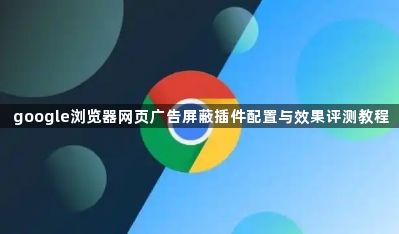 google浏览器网页广告屏蔽插件配置与效果评测教程1