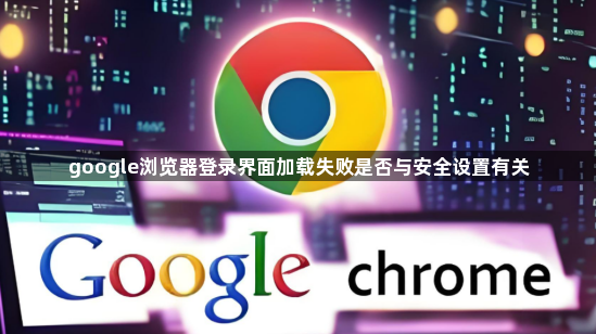 google浏览器登录界面加载失败是否与安全设置有关1