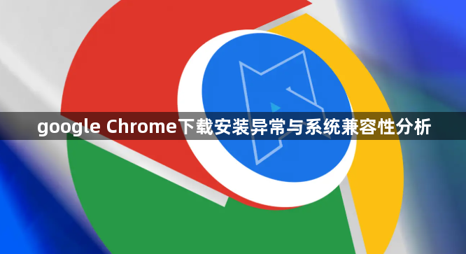 google Chrome下载安装异常与系统兼容性分析1