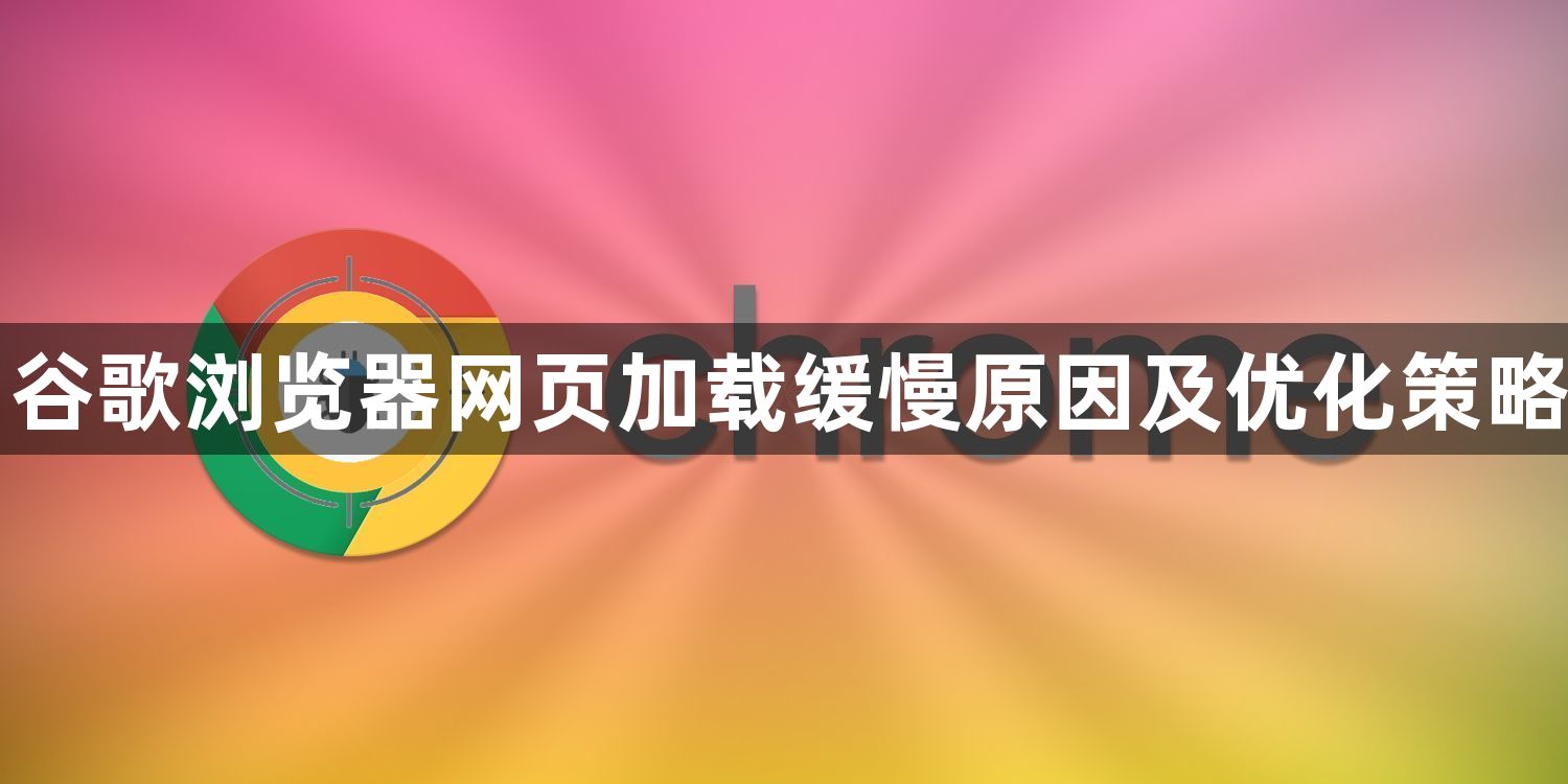 谷歌浏览器网页加载缓慢原因及优化策略1