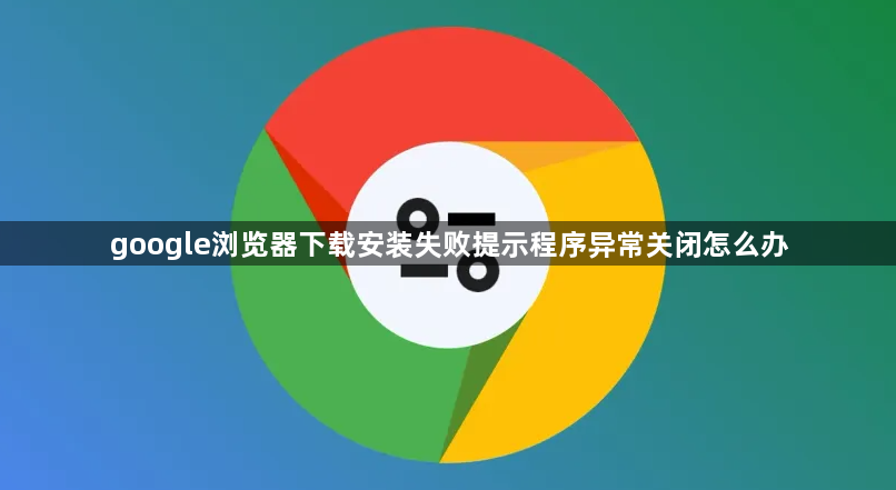 google浏览器下载安装失败提示程序异常关闭怎么办1