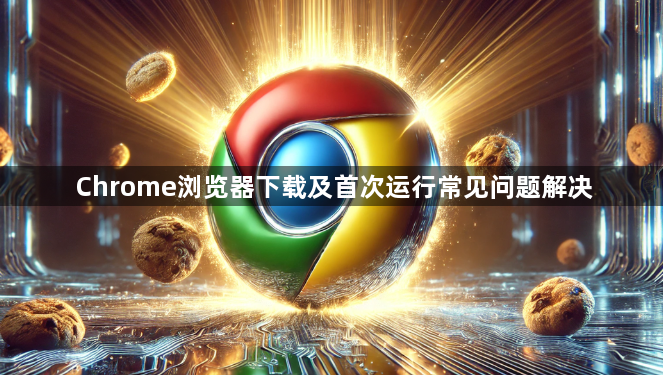 Chrome浏览器下载及首次运行常见问题解决1