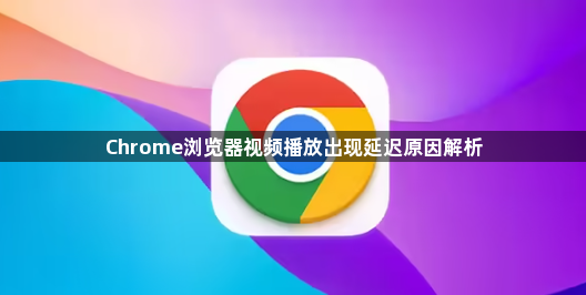 Chrome浏览器视频播放出现延迟原因解析1